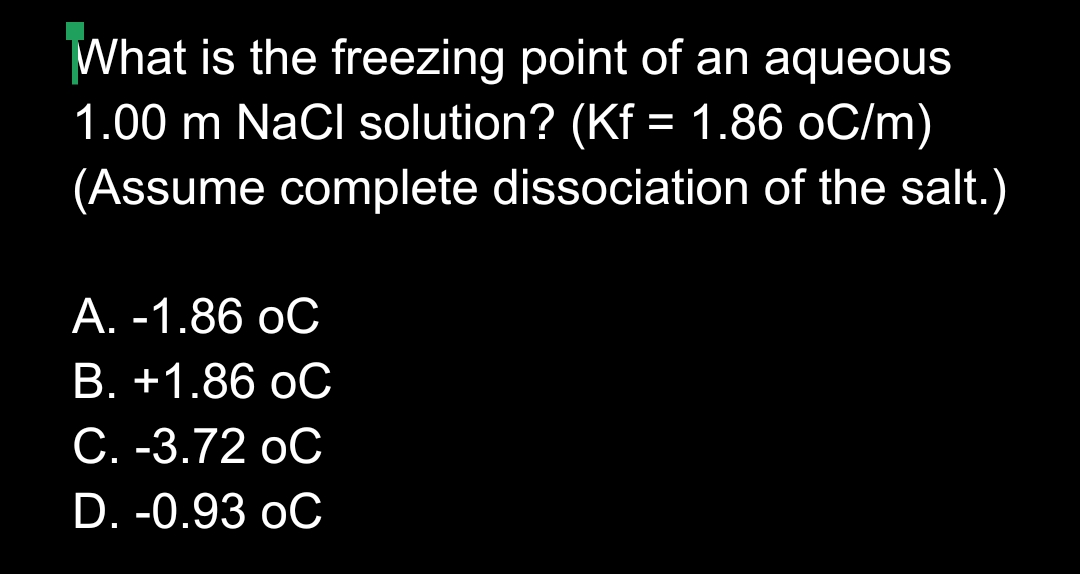 What is the freezing point of an aqueous
1.00 m NaCl solution? (Kf = 1.86 oC/m)
(Assume complete dissociation of the salt.)
А. -1.86 оС
В. +1.86 оС
С. -3.72 оС
D. -0.93 oC
