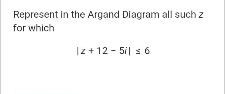 Represent in the Argand Diagram all such z
for which
|z + 12 - 5i| < 6
