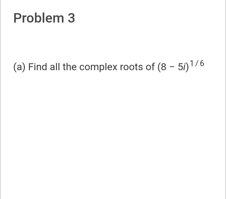 Problem 3
(a) Find all the complex roots of (8 - 5i)1/6
