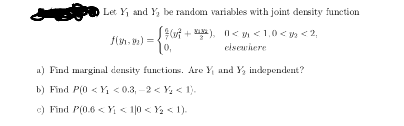 Let Y1 and Y2 be random variables with joint density function
(yỉ + 2), 0 < y1 < 1,0 < y2 < 2,
f(y1, Y2)
elsewhere
a) Find marginal density functions. Are Y1 and Y2 independent?
b) Find P(0 < Y, < 0.3, –2 < Y2 < 1).
c) Find P(0.6 <Y < 1[0 < Y½ < 1).
