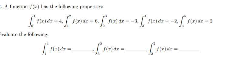 . A function f(x) has the following properties:
(=) de = 4, f(2)dz = 6, f(2)dz
S r(2) dz = -2, [ f(2) dz = 2
f(r)
Evaluate the following:
f(x) dx
f(x) dx
f(x) dx
