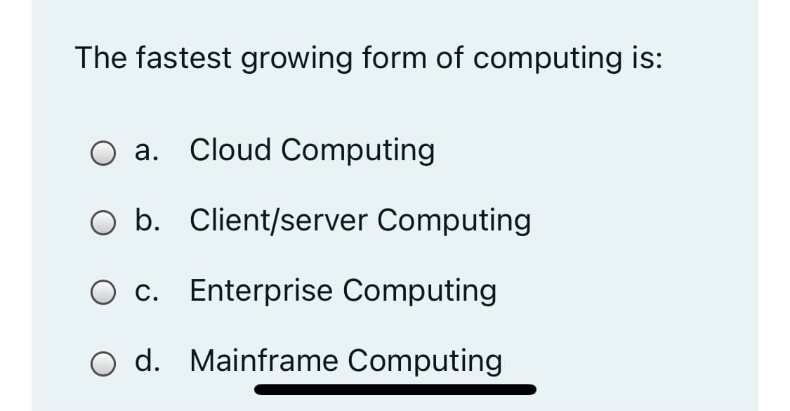 The fastest growing form of computing is:
O a. Cloud Computing
а.
O b. Client/server Computing
c. Enterprise Computing
O d. Mainframe Computing
