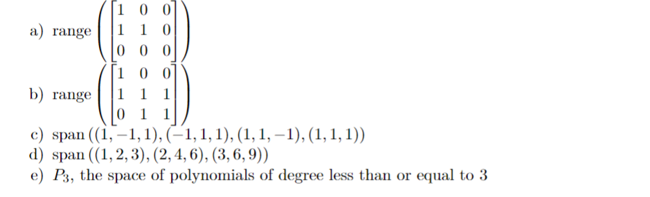 10
1 10
000
100
b) range 1 1 1
0 1 1
c) span ((1,-1, 1), (−1, 1, 1), (1, 1, −1), (1, 1, 1))
d) span ((1,2,3), (2, 4, 6), (3, 6, 9))
e) P3, the space of polynomials of degree less than or equal to 3
a) range