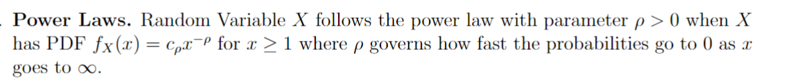 Power Laws. Random Variable X follows the power law with parameter p > 0 when X
P
has PDF fx(x) = Cpx¯º for x ≥ 1 where p governs how fast the probabilities go to 0 as x
goes to ∞.