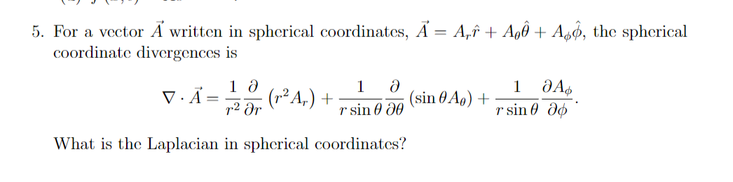 5. For a vector Á written in spherical coordinates, A = A,î + A9ð + AgØ, the spherical
coordinate divergences is
1
1
(r² A,) +
p2 dr
(sin 0 Ag) +
r sin 0 Ə0
r sin 0 do
What is the Laplacian in spherical coordinates?
