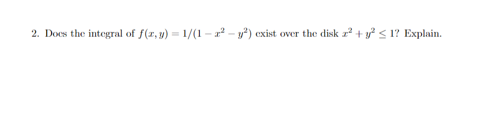 2. Docs the integral of f(x, y) = 1/(1 – x² – y²) exist over the disk x? +
y? < 1? Explain.
