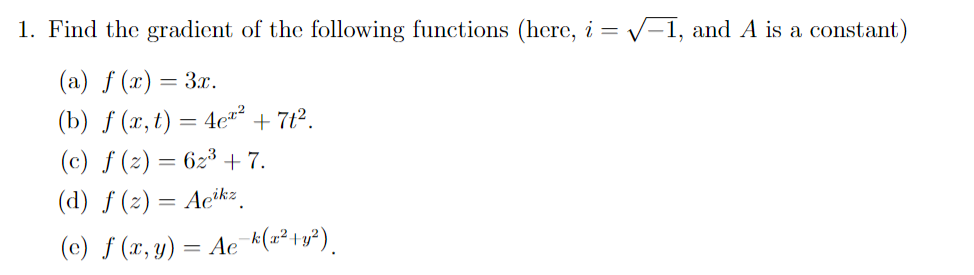1. Find the gradicnt of the following functions (here, i = v-1, and A is a constant)
(a) f (x) = 3x.
(b) ƒ (x, t) = 4c*² + 7t².
(c) ƒ (z) = 623
(d) ƒ (2) = Acikz
(e) f (x, y) = Ac k(x²+y²).
+ 7.
