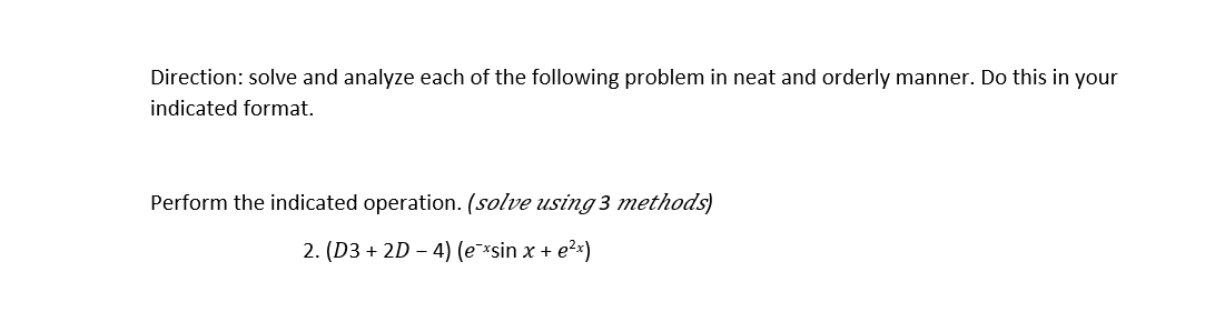 Direction: solve and analyze each of the following problem in neat and orderly manner. Do this in your
indicated format.
Perform the indicated operation. (solve using 3 methods)
2. (D3 + 2D – 4) (e¯*sin x + e?x)
