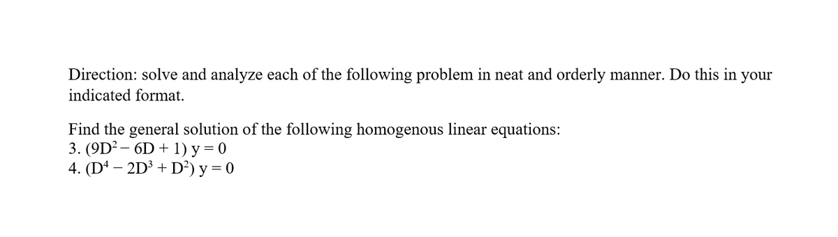 Direction: solve and analyze each of the following problem in neat and orderly manner. Do this in your
indicated format.
Find the general solution of the following homogenous linear equations:
3. (9D? – 6D + 1) y = 0
4. (D4 – 2D3 + D²) y = 0
