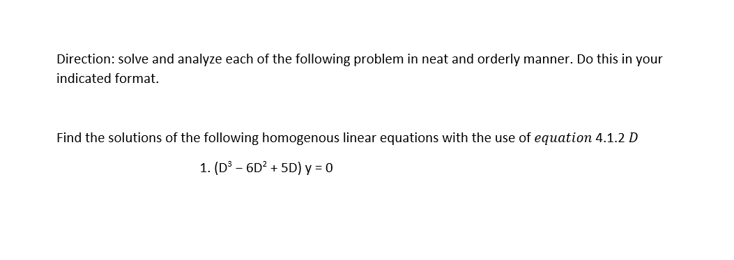 Direction: solve and analyze each of the following problem in neat and orderly manner. Do this in your
indicated format.
Find the solutions of the following homogenous linear equations with the use of equation 4.1.2 D
1. (D3 – 6D? + 5D) y = 0

