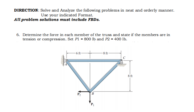 DIRECTION: Solve and Analyze the following problems in neat and orderly manner.
Use your indicated Format.
All problem solutions must include FBDS.
6. Determine the force in each member of the truss and state if the members are in
tension or compression. Set P1 = 800 lb and P2 = 40o lb.
-6ft-
-8 t
8ft
P2
B
