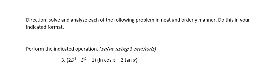 Direction: solve and analyze each of the following problem in neat and orderly manner. Do this in your
indicated format.
Perform the indicated operation. (solve using 3 methods)
3. (2D3 – D² + 1) (In cos x – 2 tan x)
