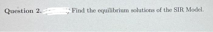 Question 2.
Find the equilibrium solutions of the SIR Model.
