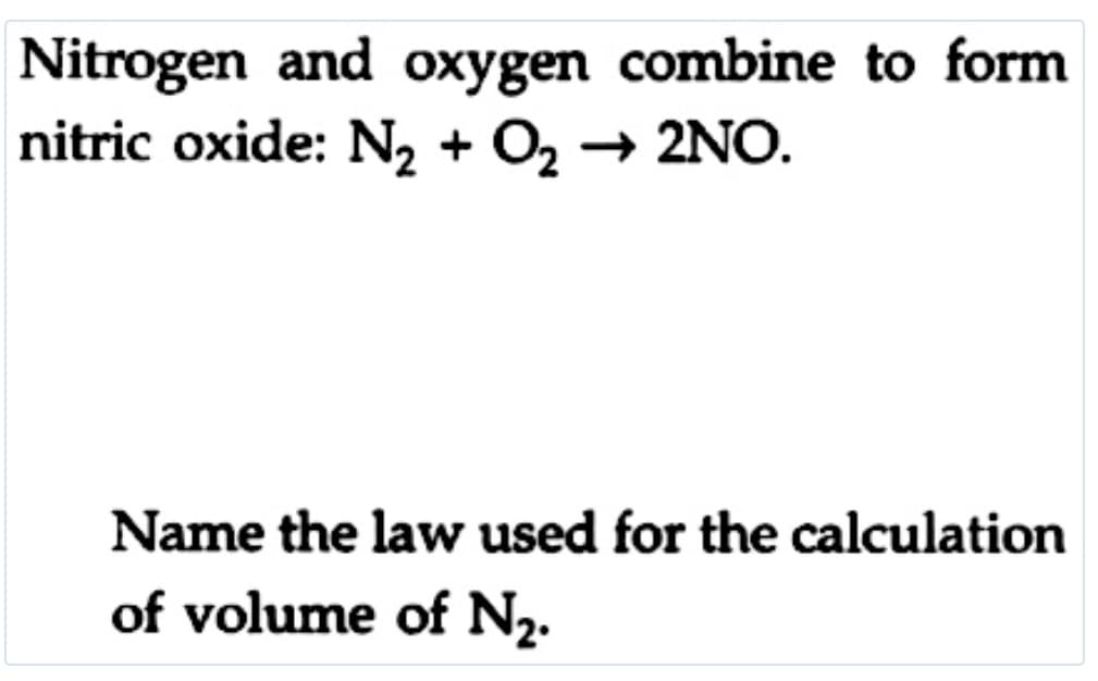 Nitrogen and oxygen combine to form
nitric oxide: N, + O2 → 2NO.
Name the law used for the calculation
of volume of N2.
