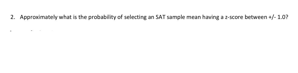 2. Approximately what is the probability of selecting
an SAT sample mean having
a z-score between +/- 1.0?

