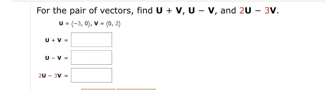For the pair of vectors, find U + V, U - v, and 2U – 3V.
U = (-3, 0), V = (0, 2)
U + V =
U - V =
20 - 3V =

