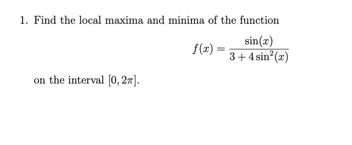 1. Find the local maxima and minima of the function
sin(x)
3+4 sin? (x)
f (x) =
on the interval [0, 27].
