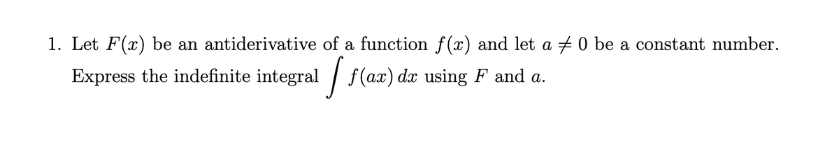 1. Let F(x) be an antiderivative of a function f(x) and let a + 0 be a constant number.
Express the indefinite integral / f(ax) dx using F and a.
