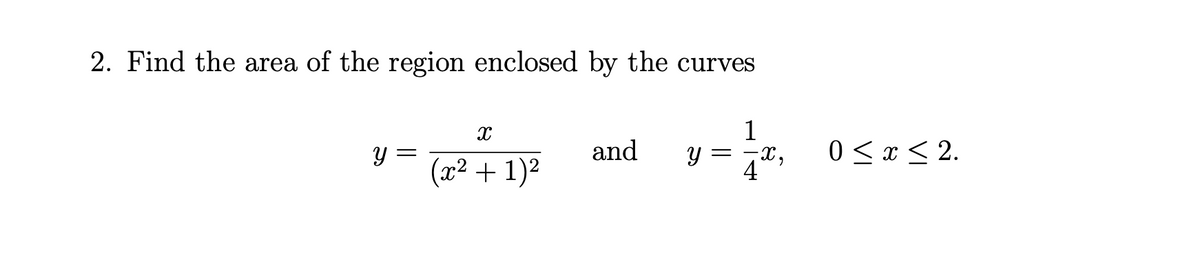2. Find the area of the region enclosed by the curves
1
y =
and
0 < x < 2.
(x² + 1)²
4
