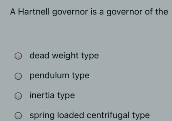 A Hartnell governor is a governor of the
O dead weight type
O pendulum type
O inertia type
O spring loaded centrifugal type
