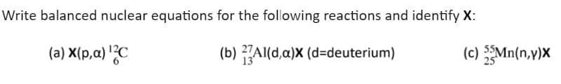Write balanced nuclear equations for the following reactions and identify X:
(a) X(p,α) ¹2C
(b) 2Al(d,a)x (d-deuterium)
(c) 55Mn(n,y)X