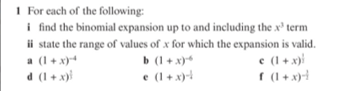 I For each of the following:
i find the binomial expansion up to and including the x' term
ii state the range of values of x for which the expansion is valid.
a (1 + x)
d (1 + x)i
b (1 + x)*
e (1 + x)-
e (1 + x)i
I (1 + x)-4
