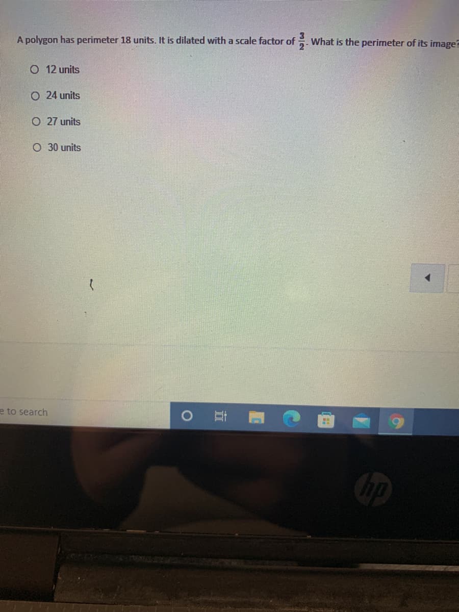 A polygon has perimeter 18 units. It is dilated with a scale factor of - What is the perimeter of its image?
2
O 12 units
O 24 units
O 27 units
O 30 units
e to search
