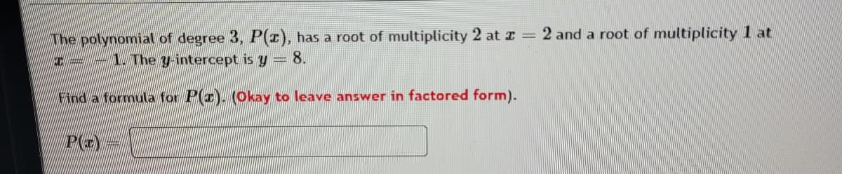 2 and a root of multiplicity 1 at
The polynomial of degree 3, P(T), has a root of multiplicity 2 at r =
-= - \. The y-intercept is y= 8.
Find a formula for P(x). (Okay to leave answer in factored form).
P(2)
