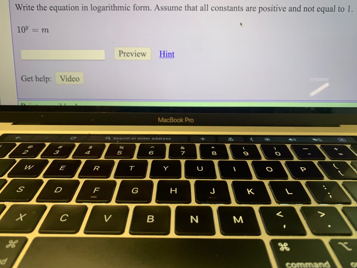 Write the equation in logarithmic form. Assume that all constants are positive and not equal to 1.
10:
= m
Preview
Hint
Get help: Video
MacBook Pro
& Search or enter address
69
%23
&
2
3
4
6
8
9
E
R
Y
U
P
D
G
H
K
C
V
command
