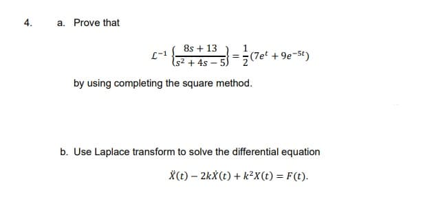 4.
a. Prove that
8s + 13
L-1
Is² + 4s – 5)
=#(7et +9e-5t)
by using completing the square method.
b. Use Laplace transform to solve the differential equation
*(t) – 2kX(t) + k²X(t) = F(t).
