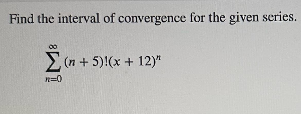 Find the interval of convergence for the given series.
Σ(n + 5)!(x + 12)"
n=0