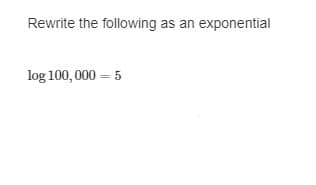 Rewrite the following as an exponential
log 100,000 = 5