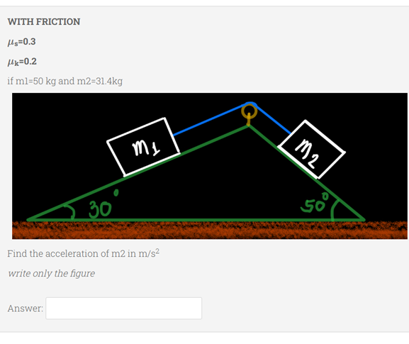 WITH FRICTION
Hs=0.3
Hx=0.2
if ml=50 kg and m2=31.4kg
30
50
Find the acceleration of m2 in m/s²
write only the figure
Answer:
M2

