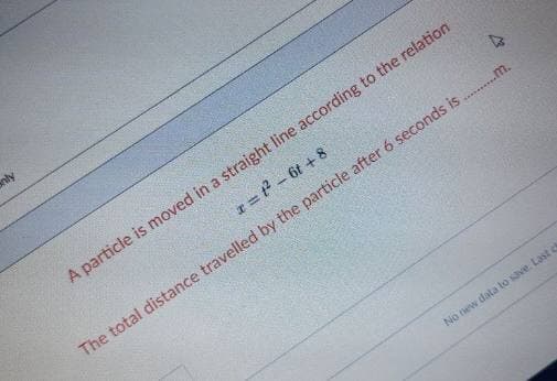 anly
A particle is moved in a straight line according to the relation
- ? - 6t + 8
The total distance travelled by the particle after 6 seconds is .m.
No new data to save. Last c
