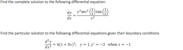Find the complete solution to the following differential equation:
dy
y'sec2 () tan ()
dx
x2
Find the particular solution to the following differential equations given their boundary conditions
d²y
4(1 + 3x)²; y = 1, y' = -2 when x = -1
dx?
