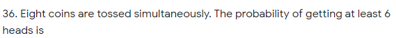 36. Eight coins are tossed simultaneously. The probability of getting at least 6
heads is

