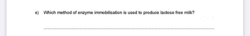 e) Which method of enzyme immobilisation is used to produce lactose free milk?
