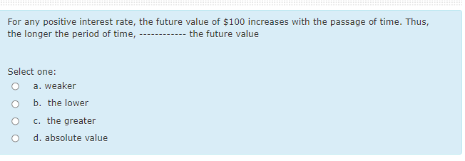 For any positive interest rate, the future value of $100 increases with the passage of time. Thus,
the longer the period of time,
the future value
Select one:
a. weaker
b. the lower
c. the greater
d. absolute value
