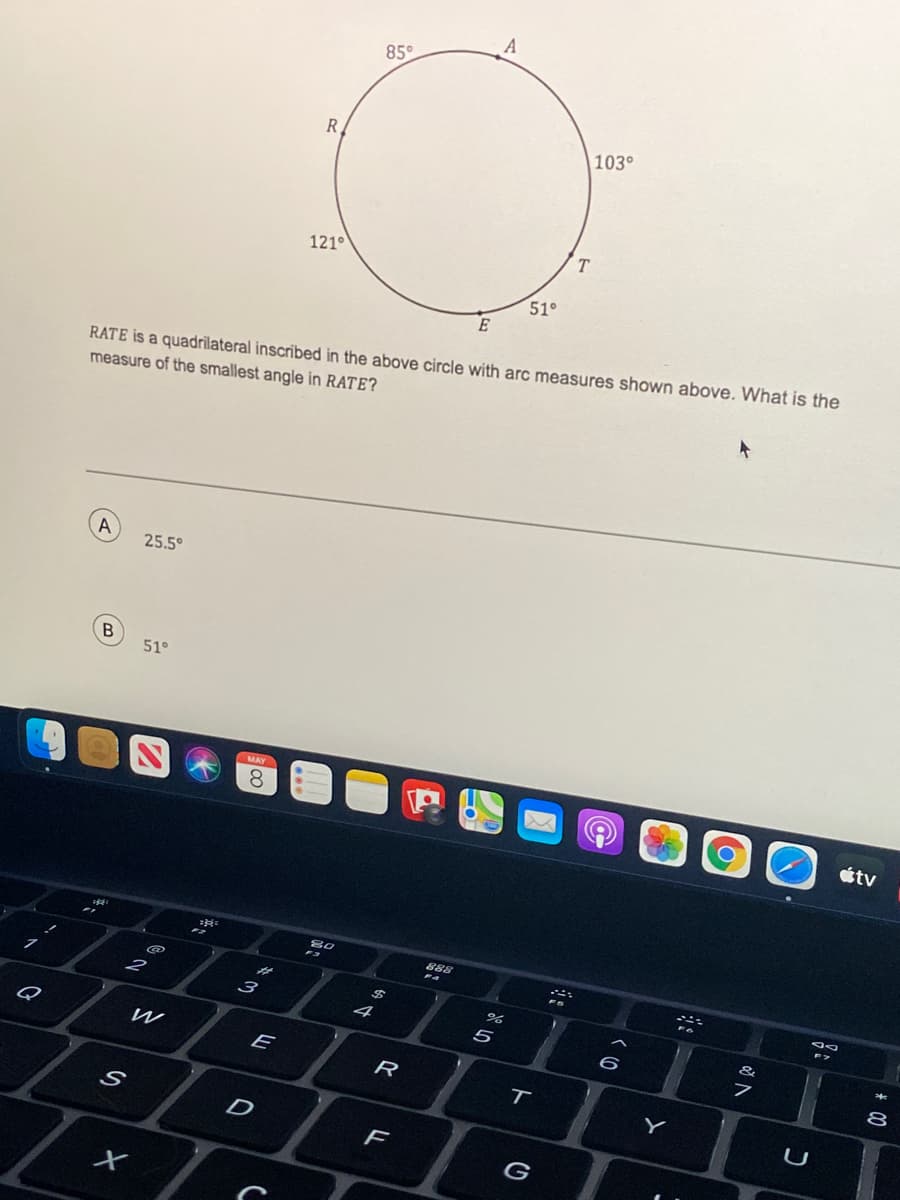 A
85°
R.
103°
T.
121°
51°
E
RATE is a quadrilateral inscribed in the above circle with arc measures shown above. What is the
measure of the smallest angle in RATE?
A
25.5°
51°
MAY
étv
80
888
3
5
&
E
8
Y
F
(0
