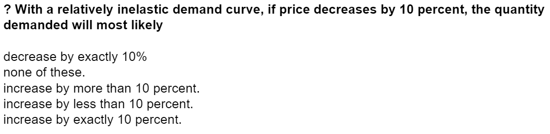 ? With a relatively inelastic demand curve, if price decreases by 10 percent, the quantity
demanded will most likely
decrease by exactly 10%
none of these.
increase by more than 10 percent.
increase by less than 10 percent.
increase by exactly 10 percent.
