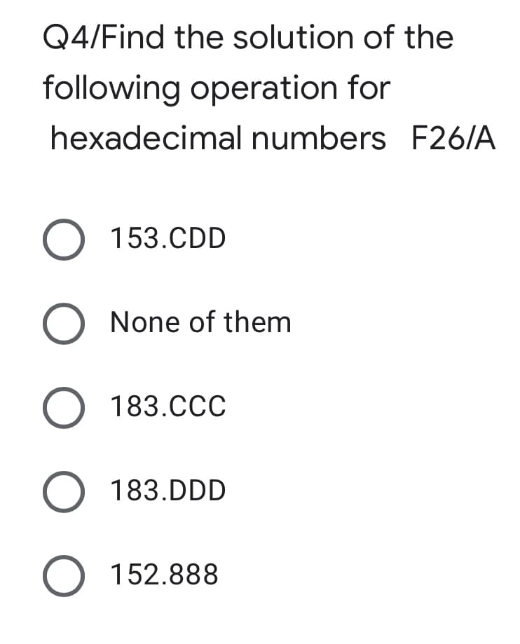 Q4/Find the solution of the
following operation for
hexadecimal numbers F26/A
O 153.CDD
O None of them
O 183.CCC
O 183.DDD
O 152.888