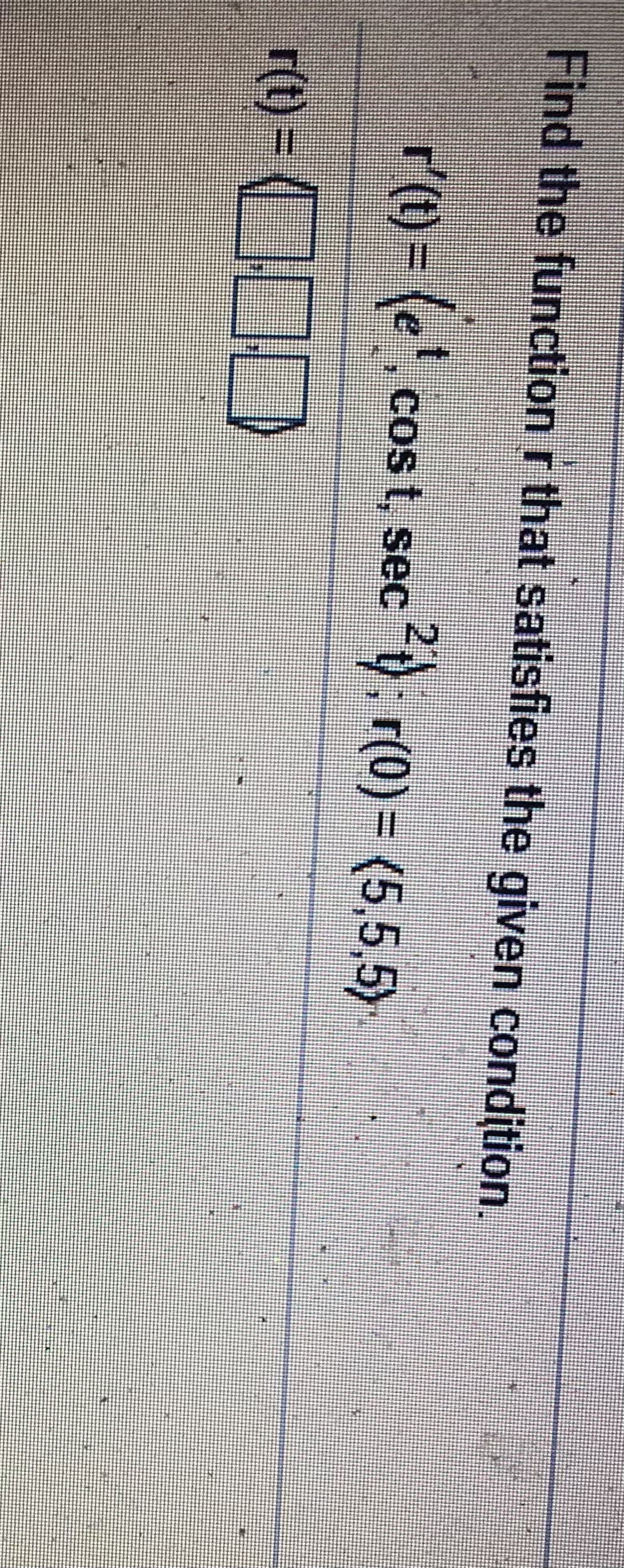 Find the function r that satisfies the given condition
r'(1) = (e!,c
. r(0) = (5,5,5)
Cos t, sec
r(1) = (O0)
