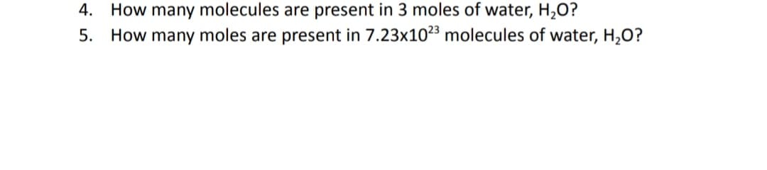 4. How many molecules are present in 3 moles of water, H,O?
5. How many moles are present in 7.23x1023 molecules of water, H2O?
