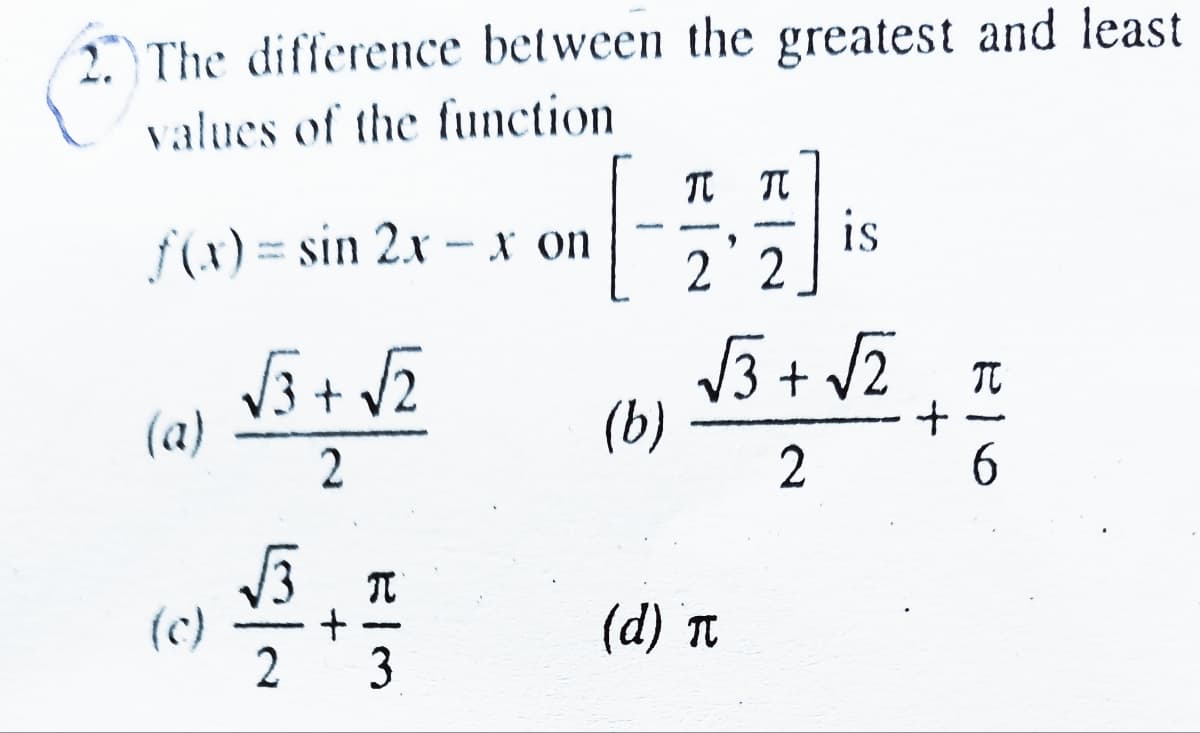 2 The difference between the greatest and least
values of the function
f(x) = sin 2.x - x on
is
2 2
TC
(a)
(b)
3 T
(c)
2
(d) Tt
-
3
