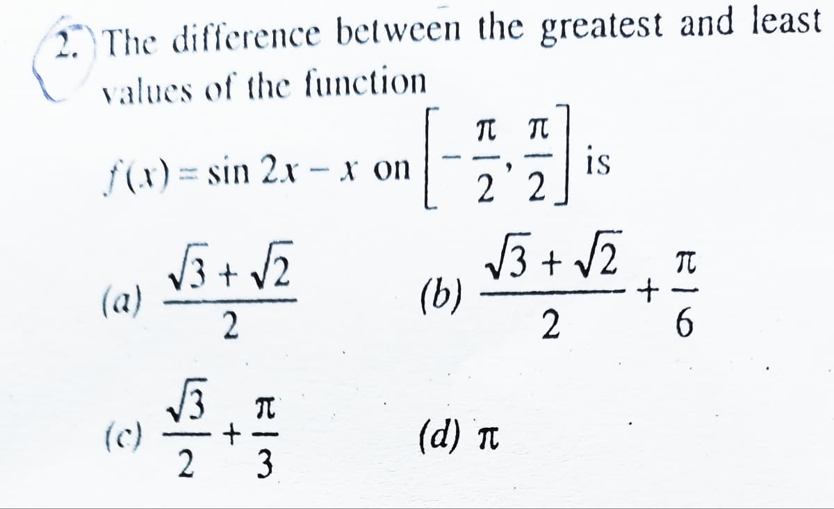 2 The difference between the greatest and least
values of the function
f(x) = sin 2.x - x on
is
2 2
3+ v2
(b)
TC
(a)
(c)
2
(d) Tt
-
3
