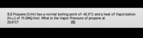 3.2 Propane (CH) has a normal boiling point of-42.0°C and a heat of Vaporization
(Ham) of 19.04KG/mol. What is the Vapor Pressure of propane at
25.0 C?
(5)
