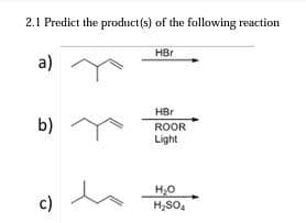 2.1 Predict the product (s) of the following reaction
HBr
a)
HBr
b)
ROOR
Light
c)
H,SO,
