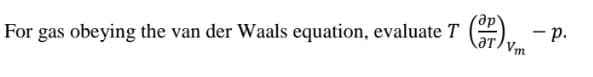 For gas obeying the van der Waals equation, evaluate T
- p.
Vm
