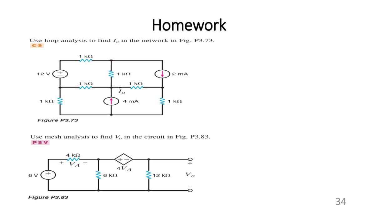 Homework
Use loop analysis to find I, in the network in Fig. P3.73.
1 kM
12 V
1 kM
2 mA
1 kN
1 kN
1 kO
4 mA
1 kN
Figure P3.73
Use mesh analysis to find V, in the circuit in Fig. P3.83.
PSV
4 kM
+
+
4VA
6 V
+
6 kO
12 kQ
Vo
Figure P3.83
34
