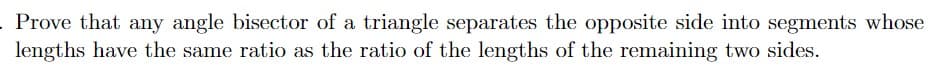 Prove that any angle bisector of a triangle separates the opposite side into segments whose
lengths have the same ratio as the ratio of the lengths of the remaining two sides.
